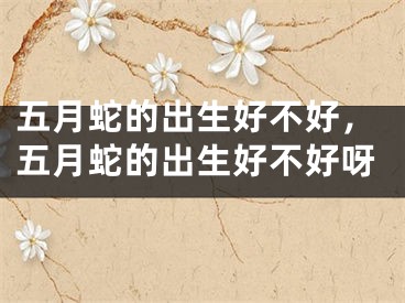五月蛇的出生好不好，五月蛇的出生好不好呀