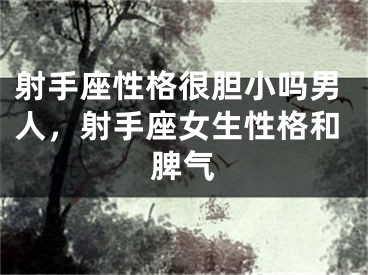 射手座性格很胆小吗男人，射手座女生性格和脾气