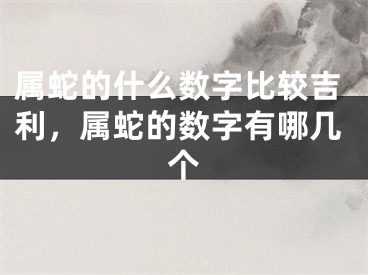 属蛇的什么数字比较吉利，属蛇的数字有哪几个