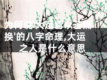 为何说'大运皆以苦痛换'的八字命理,大运之人是什么意思