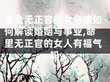 全盘无正官的女命该如何解读婚姻与事业,命里无正官的女人有福气吗