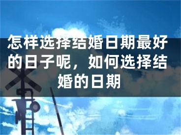 怎样选择结婚日期最好的日子呢，如何选择结婚的日期