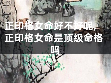 正印格女命好不好呢,正印格女命是顶级命格吗