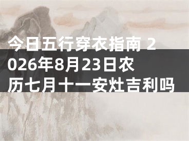 今日五行穿衣指南 2026年8月23日农历七月十一安灶吉利吗