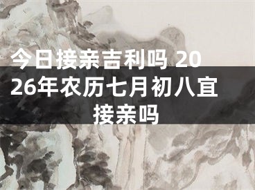 今日接亲吉利吗 2026年农历七月初八宜接亲吗