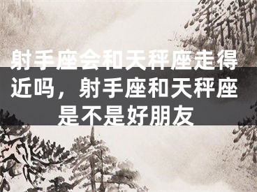 射手座会和天秤座走得近吗，射手座和天秤座是不是好朋友