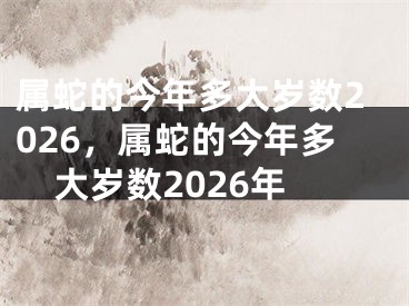 属蛇的今年多大岁数2026，属蛇的今年多大岁数2026年