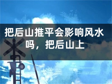 把后山推平会影响风水吗，把后山上