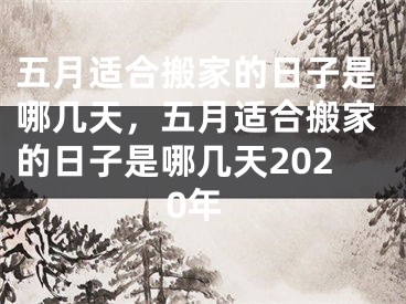 五月适合搬家的日子是哪几天，五月适合搬家的日子是哪几天2020年