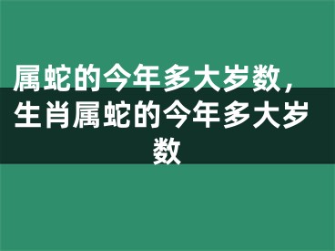 属蛇的今年多大岁数，生肖属蛇的今年多大岁数