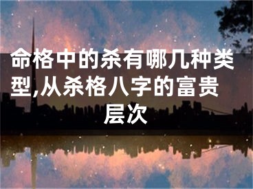 命格中的杀有哪几种类型,从杀格八字的富贵层次