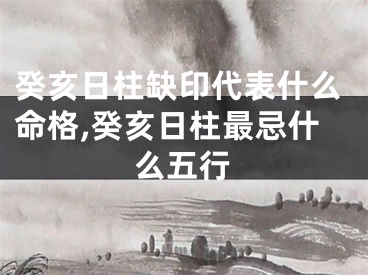 癸亥日柱缺印代表什么命格,癸亥日柱最忌什么五行