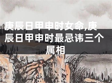庚辰日甲申时女命,庚辰日甲申时最忌讳三个属相