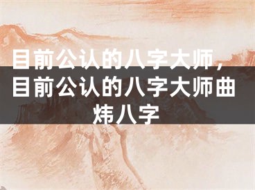 目前公认的八字大师，目前公认的八字大师曲炜八字
