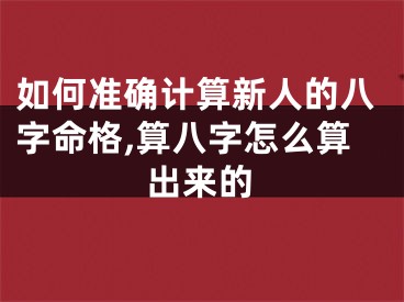 如何准确计算新人的八字命格,算八字怎么算出来的