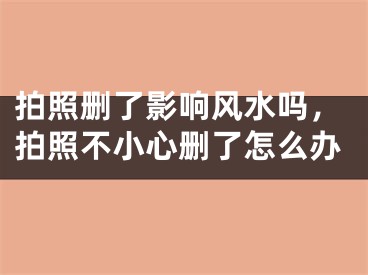 拍照删了影响风水吗,拍照不小心删了怎么办