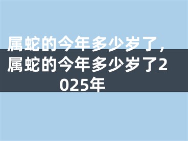 属蛇的今年多少岁了,属蛇的今年多少岁了2025年