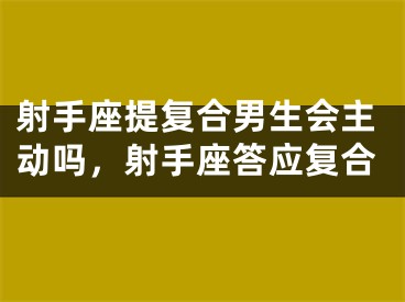 射手座提复合男生会主动吗，射手座答应复合