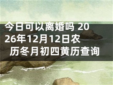 今日可以离婚吗 2026年12月12日农历冬月初四黄历查询