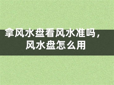 拿风水盘看风水准吗，风水盘怎么用