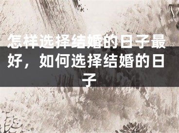 怎样选择结婚的日子最好，如何选择结婚的日子