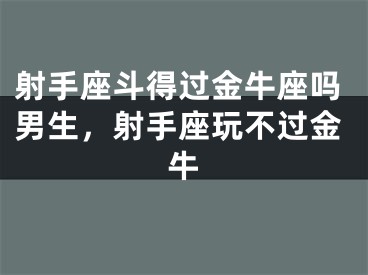 射手座斗得过金牛座吗男生，射手座玩不过金牛