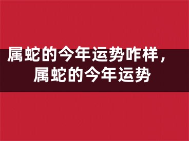属蛇的今年运势咋样，属蛇的今年运势