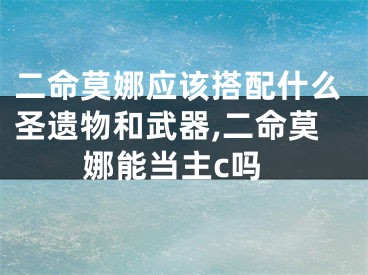 二命莫娜应该搭配什么圣遗物和武器,二命莫娜能当主c吗