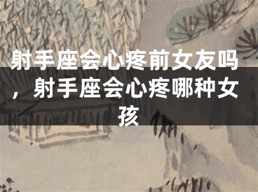 射手座会心疼前女友吗，射手座会心疼哪种女孩