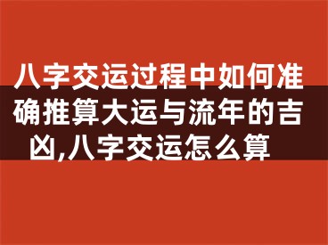 八字交运过程中如何准确推算大运与流年的吉凶,八字交运怎么算