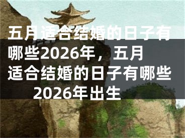 五月适合结婚的日子有哪些2026年，五月适合结婚的日子有哪些2026年出生