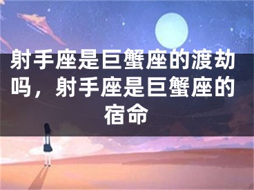 射手座是巨蟹座的渡劫吗，射手座是巨蟹座的宿命
