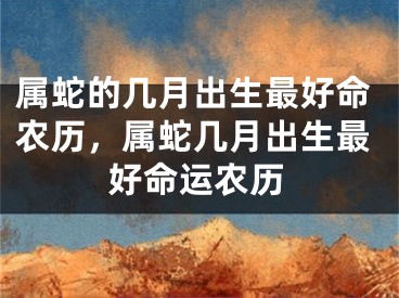 属蛇的几月出生最好命农历，属蛇几月出生最好命运农历