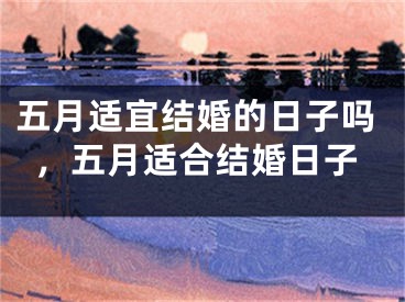 五月适宜结婚的日子吗,五月适合结婚日子