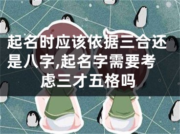 起名时应该依据三合还是八字,起名字需要考虑三才五格吗