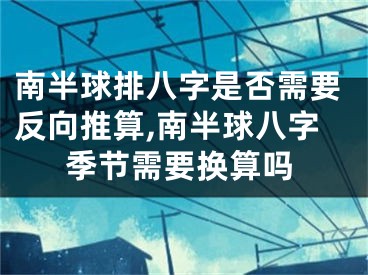 南半球排八字是否需要反向推算,南半球八字季节需要换算吗