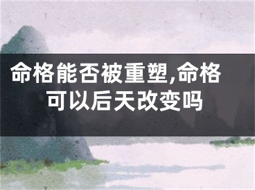 命格能否被重塑,命格可以后天改变吗
