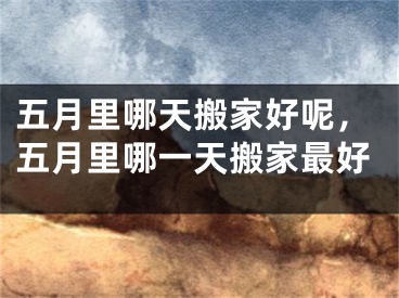 五月里哪天搬家好呢，五月里哪一天搬家最好