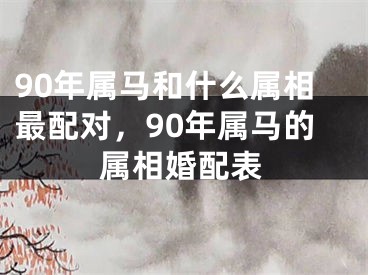 90年属马和什么属相最配对,90年属马的属相婚配表