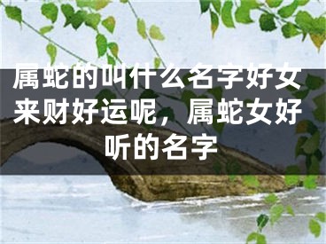 属蛇的叫什么名字好女来财好运呢，属蛇女好听的名字
