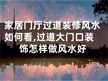 家居门厅过道装修风水如何看,过道大门口装饰怎样做风水好