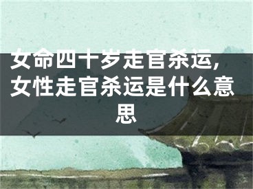 女命四十岁走官杀运,女性走官杀运是什么意思