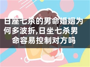 日座七杀的男命婚姻为何多波折,日坐七杀男命容易控制对方吗