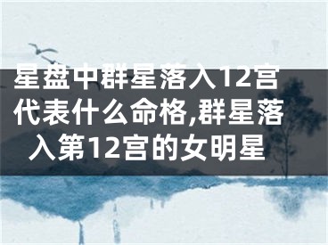 星盘中群星落入12宫代表什么命格,群星落入第12宫的女明星