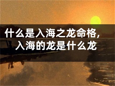 什么是入海之龙命格,入海的龙是什么龙