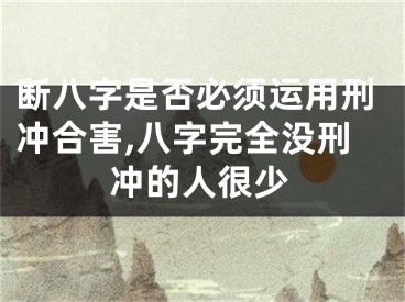断八字是否必须运用刑冲合害,八字完全没刑冲的人很少
