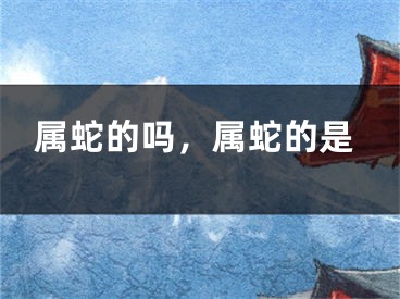 属蛇的吗，属蛇的是