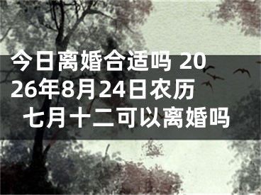 今日离婚合适吗 2026年8月24日农历七月十二可以离婚吗