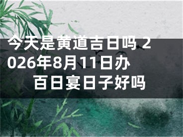 今天是黄道吉日吗 2026年8月11日办百日宴日子好吗