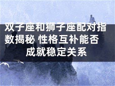 双子座和狮子座配对指数揭秘 性格互补能否成就稳定关系